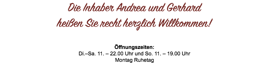Die Inhaber Andrea und Gerhard heißen Sie recht herzlich Willkommen! Öffnungszeiten: Di.–Sa. 11. – 22.00 Uhr und So. 11. – 19.00 Uhr Montag Ruhetag
